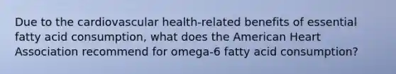 Due to the cardiovascular health-related benefits of essential fatty acid consumption, what does the American Heart Association recommend for omega-6 fatty acid consumption?