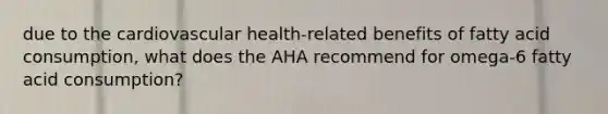 due to the cardiovascular health-related benefits of fatty acid consumption, what does the AHA recommend for omega-6 fatty acid consumption?