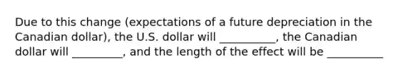 Due to this​ change (expectations of a future depreciation in the Canadian dollar), the U.S. dollar will __________, the Canadian dollar will _________​, and the length of the effect will be __________