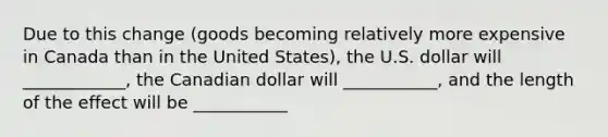 Due to this​ change (goods becoming relatively more expensive in Canada than in the United States), the U.S. dollar will ____________, the Canadian dollar will ___________, and the length of the effect will be ___________