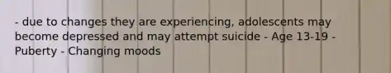 - due to changes they are experiencing, adolescents may become depressed and may attempt suicide - Age 13-19 - Puberty - Changing moods