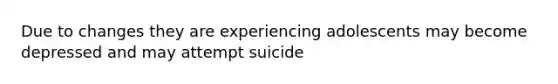 Due to changes they are experiencing adolescents may become depressed and may attempt suicide