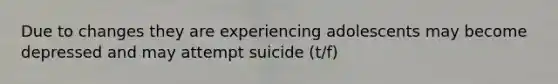 Due to changes they are experiencing adolescents may become depressed and may attempt suicide (t/f)