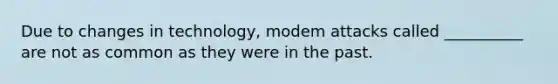 Due to changes in technology, modem attacks called __________ are not as common as they were in the past.