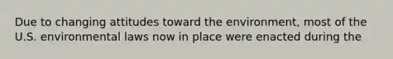Due to changing attitudes toward the environment, most of the U.S. environmental laws now in place were enacted during the