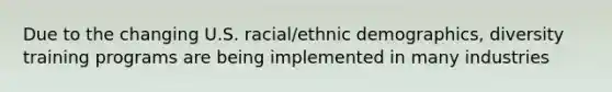 Due to the changing U.S. racial/ethnic demographics, diversity training programs are being implemented in many industries