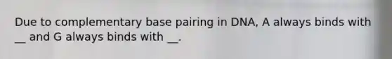 Due to complementary base pairing in DNA, A always binds with __ and G always binds with __.