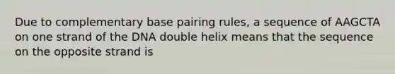 Due to complementary base pairing rules, a sequence of AAGCTA on one strand of the DNA double helix means that the sequence on the opposite strand is