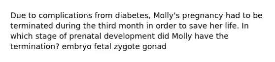 Due to complications from diabetes, Molly's pregnancy had to be terminated during the third month in order to save her life. In which stage of prenatal development did Molly have the termination? embryo fetal zygote gonad