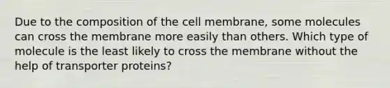 Due to the composition of the cell membrane, some molecules can cross the membrane more easily than others. Which type of molecule is the least likely to cross the membrane without the help of transporter proteins?