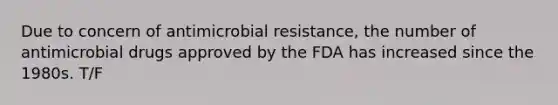 Due to concern of antimicrobial resistance, the number of antimicrobial drugs approved by the FDA has increased since the 1980s. T/F