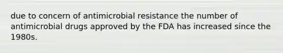 due to concern of antimicrobial resistance the number of antimicrobial drugs approved by the FDA has increased since the 1980s.