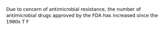 Due to concern of antimicrobial resistance, the number of antimicrobial drugs approved by the FDA has increased since the 1980s T F