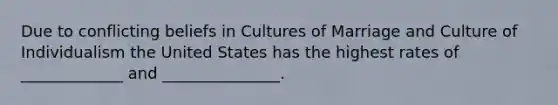 Due to conflicting beliefs in Cultures of Marriage and Culture of Individualism the United States has the highest rates of _____________ and _______________.