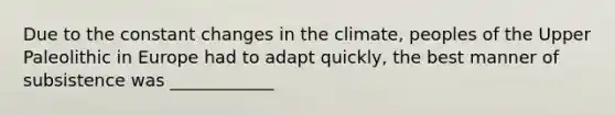 Due to the constant changes in the climate, peoples of the Upper Paleolithic in Europe had to adapt quickly, the best manner of subsistence was ____________