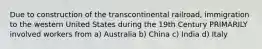 Due to construction of the transcontinental railroad, immigration to the western United States during the 19th Century PRIMARILY involved workers from a) Australia b) China c) India d) Italy