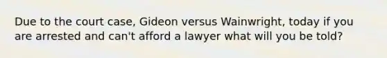 Due to the court case, Gideon versus Wainwright, today if you are arrested and can't afford a lawyer what will you be told?