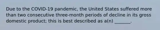 Due to the COVID-19 pandemic, the United States suffered more than two consecutive three-month periods of decline in its gross domestic product; this is best described as a(n) _______.