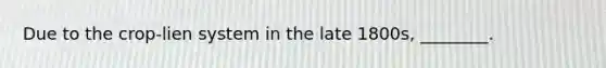 Due to the crop-lien system in the late 1800s, ________.