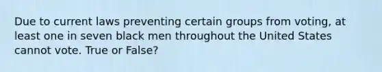 Due to current laws preventing certain groups from voting, at least one in seven black men throughout the United States cannot vote. True or False?
