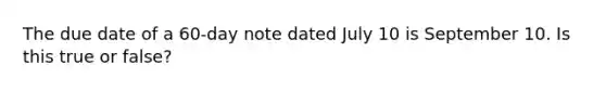 The due date of a 60-day note dated July 10 is September 10. Is this true or false?