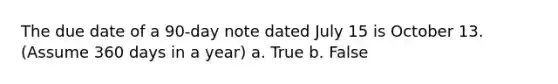 The due date of a 90-day note dated July 15 is October 13. (Assume 360 days in a year) a. True b. False