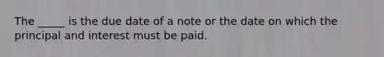 The _____ is the due date of a note or the date on which the principal and interest must be paid.