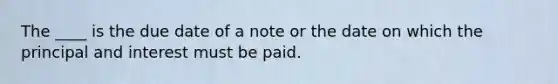 The ____ is the due date of a note or the date on which the principal and interest must be paid.