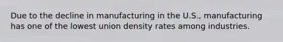 Due to the decline in manufacturing in the U.S., manufacturing has one of the lowest union density rates among industries.