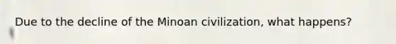 Due to the decline of the Minoan civilization, what happens?