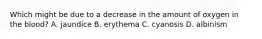 Which might be due to a decrease in the amount of oxygen in the blood? A. jaundice B. erythema C. cyanosis D. albinism