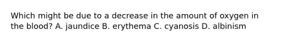 Which might be due to a decrease in the amount of oxygen in the blood? A. jaundice B. erythema C. cyanosis D. albinism