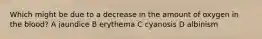 Which might be due to a decrease in the amount of oxygen in the blood? A jaundice B erythema C cyanosis D albinism