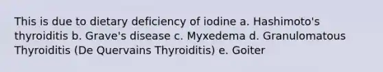 This is due to dietary deficiency of iodine a. Hashimoto's thyroiditis b. Grave's disease c. Myxedema d. Granulomatous Thyroiditis (De Quervains Thyroiditis) e. Goiter