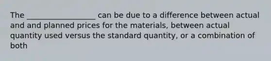 The __________________ can be due to a difference between actual and and planned prices for the materials, between actual quantity used versus the standard quantity, or a combination of both