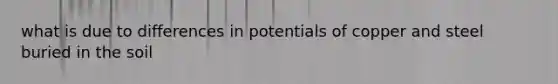 what is due to differences in potentials of copper and steel buried in the soil