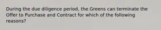 During the due diligence period, the Greens can terminate the Offer to Purchase and Contract for which of the following reasons?