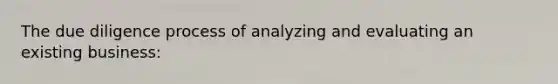 The due diligence process of analyzing and evaluating an existing business: