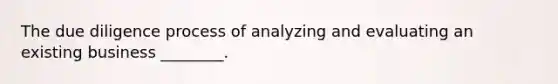 The due diligence process of analyzing and evaluating an existing business ________.