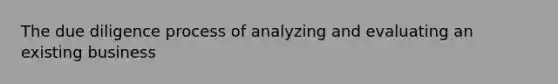 The due diligence process of analyzing and evaluating an existing business