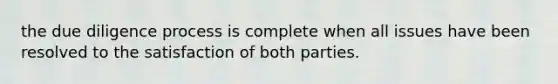 the due diligence process is complete when all issues have been resolved to the satisfaction of both parties.