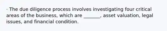 · The due diligence process involves investigating four critical areas of the business, which are _______, asset valuation, legal issues, and financial condition.