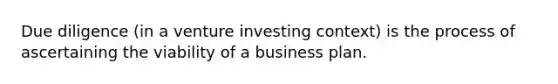 Due diligence (in a venture investing context) is the process of ascertaining the viability of a business plan.