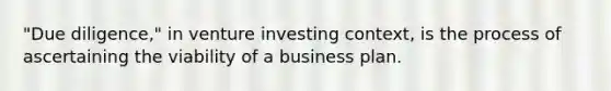 "Due diligence," in venture investing context, is the process of ascertaining the viability of a business plan.