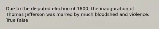 Due to the disputed election of 1800, the inauguration of Thomas Jefferson was marred by much bloodshed and violence. True False