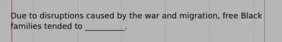 Due to disruptions caused by the war and migration, free Black families tended to __________.