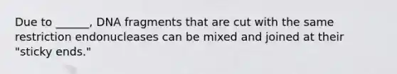 Due to ______, DNA fragments that are cut with the same restriction endonucleases can be mixed and joined at their "sticky ends."