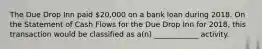 The Due Drop Inn paid 20,000 on a bank loan during 2018. On the Statement of Cash Flows for the Due Drop Inn for 2018, this transaction would be classified as a(n) ____________ activity.