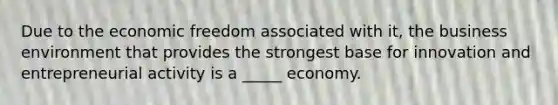 Due to the economic freedom associated with it, the business environment that provides the strongest base for innovation and entrepreneurial activity is a _____ economy.