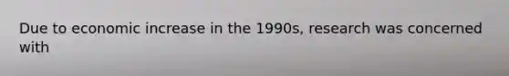 Due to economic increase in the 1990s, research was concerned with